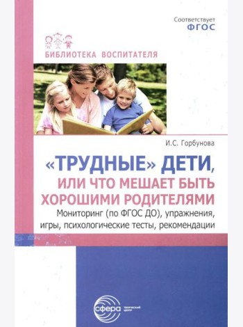 Трудные дети или что мешает нам быть, хорошими родителями. Мониторинг (по ФГОС), упражнения, игры, психологические тесты, рекомендации