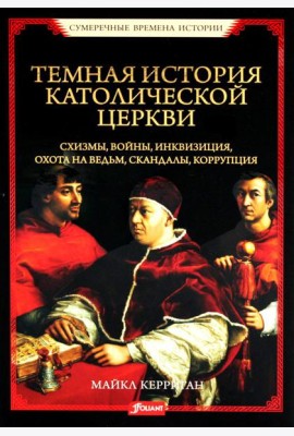 Темная история католической церкви. Схизмы, войны, инквизиция, охота на ведьм, скандалы, коррупция