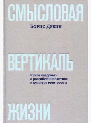 Смысловая вертикаль жизни: книга интервью о российской политике и культуре 1990–2000-х