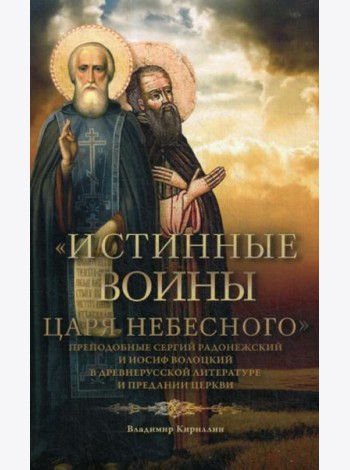 Истинные воины Царя Небесного: Преподобный Сергий Радонежский и Иосиф Волоцкий в древнерусской литературе и предании Церкви