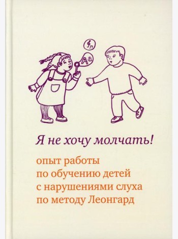 Я не хочу молчать! Опыт работы по обучению детей с нарушениями слуха по методу Леонгард. 4-е изд