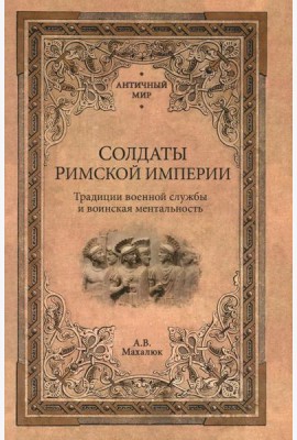 Солдаты Римской империи. Традиции военной службы и воинская ментальность. 2-е изд., испр. и доп