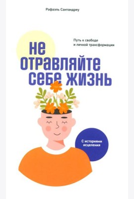 Не отравляйте себе жизнь: Путь к свободе и личной трансформации