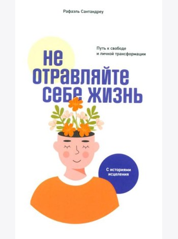 Не отравляйте себе жизнь: Путь к свободе и личной трансформации