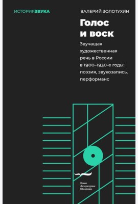 Голос и воск. Звучащая художественная речь в России в 1900-1930-е годы: поэзия, звукозапись, перформанс