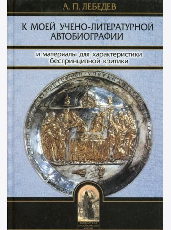 К моей учено-литературной автобиографии и материалы для характеристики беспринципной критики. Сборник памяти А.П. Лебедева