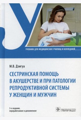 Сестринская помощь в акушерстве и при патологии репродуктивной системы у женщин и мужчин: учебник. 3-е изд., перераб. и доп