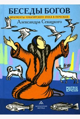 Беседы богов. Фрагменты чукагирского эпоса в пересказе Александра Секацкого