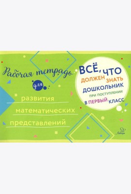 Все, что должен знать дошкольник при поступлении в 1 кл. Рабочая тетрадь для развития математических представлений