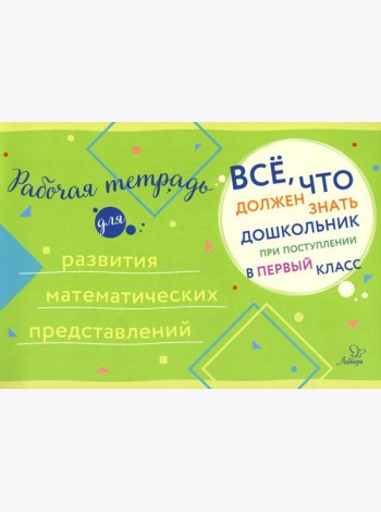 Все, что должен знать дошкольник при поступлении в 1 кл. Рабочая тетрадь для развития математических представлений