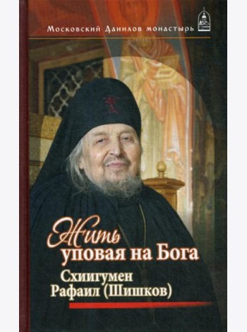 Жить, уповая на Бога. Схиигумен Рафаил (Шишков)