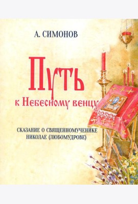 Путь к Небесному венцу. Сказание о священномученике Николае (Любомудрове)