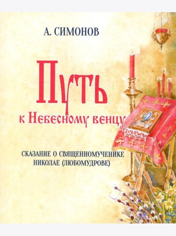 Путь к Небесному венцу. Сказание о священномученике Николае (Любомудрове)