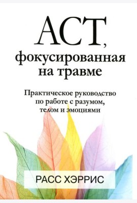 ACT, фокусированная на травме. Практическое руководство по работе с разумом, телом и эмоциями