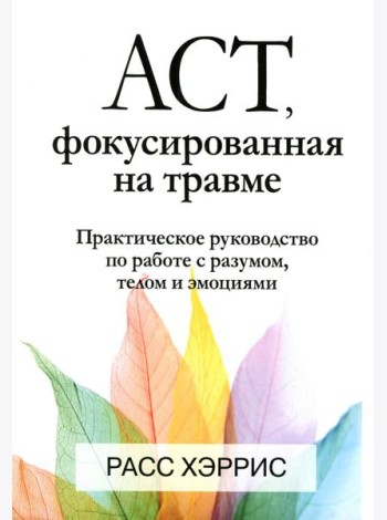 ACT, фокусированная на травме. Практическое руководство по работе с разумом, телом и эмоциями