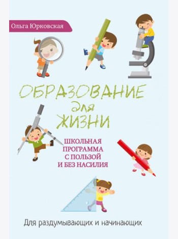 Образование для жизни. Школьная программа с пользой и без насилия. Для раздумывающих и начинающих