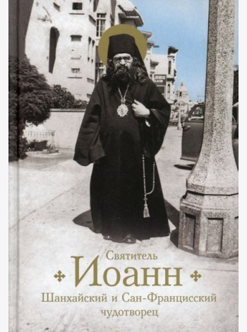 Святитель Иоанн, Шанхайский и Сан-Францисский чудотворец. Жизнь и чудеса