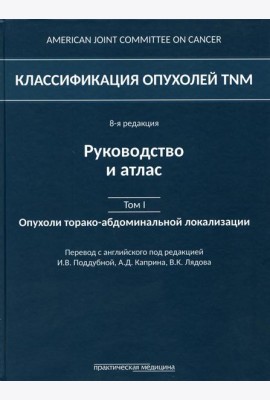 Классификация опухолей TNM. 8-я редакция. Руководство и атлас. Т. 1: Опухоли торако-абдоминальной  локализации