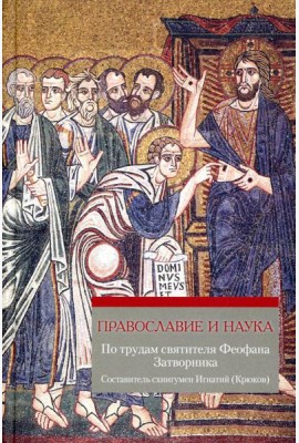 Православие и наука. По трудам святителя Феофана Затворника. Руководственная книга изречений и поучений