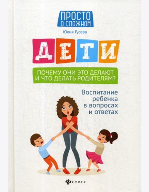 Дети. Почему они это делают и что делать родителям?: воспитание ребенка в вопросах и ответах