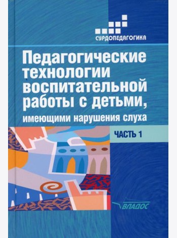 Педагогические технологии воспитательной работы с детьми, имеющими нарушение слуха: В 2 ч. Ч 1. Учебное пособие для студентов вузов. 2-е изд., испр.и
