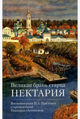 Великая брань старца Нектария: Воспоминания Н.А. Павлович о преподобном Нектарии Оптинском