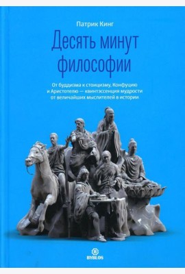 Десять минут философии. От буддизма к стоицизму, Конфуцию и Аристотелю - квинтэссенция мудрости от величайших мыслителей в истории