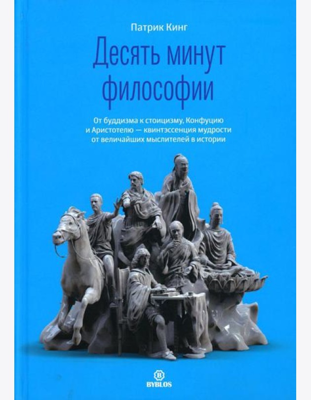 Десять минут философии. От буддизма к стоицизму, Конфуцию и Аристотелю - квинтэссенция мудрости от величайших мыслителей в истории