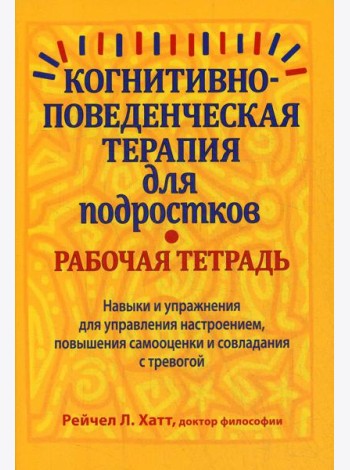 Когнитивно-поведенческая терапия для подростков. Рабочая тетрадь. Навыки и упраж-я для управ-я настроением, повыш-я самооценки и совладания с тревогой
