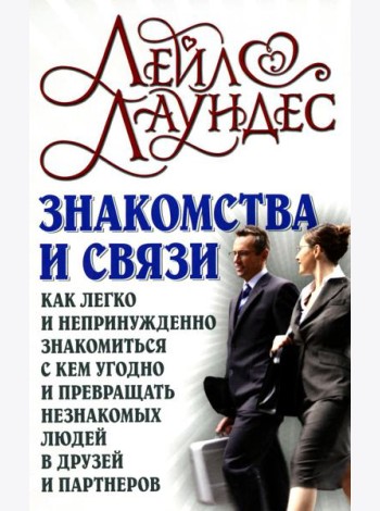 Знакомства и связи. Как легко и непринужденно знакомиться с кем угодно и превращать незнакомых людей в друзей и партнеров