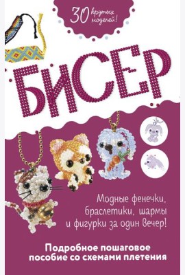 Бисер: Модные фенечки, браслетики, шармы и фигурки. Пошаговое пособие со схемами плетения