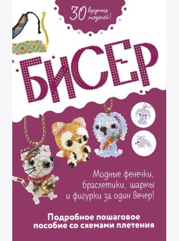 Бисер: Модные фенечки, браслетики, шармы и фигурки. Пошаговое пособие со схемами плетения
