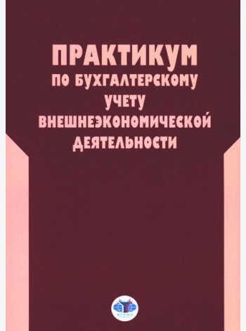 Практикум по бухгалтерскому учету внешнеэкономической деятельности. 2-е изд., перераб.и доп