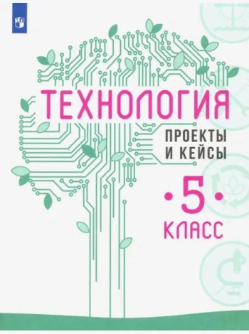 Технология. 5 класс. Проекты и кейсы