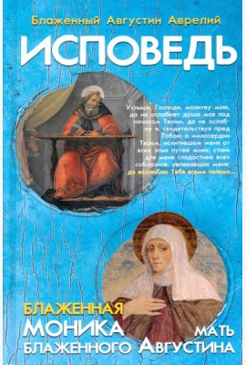 Исповедь блаженного Августина, епископа Гиппонского. Блаженная Моника. Мать блаженного Августина