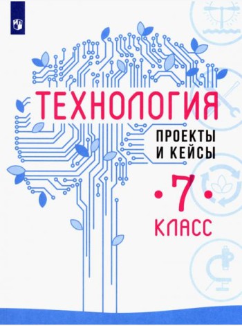Технология. 7 класс. Проекты и кейсы