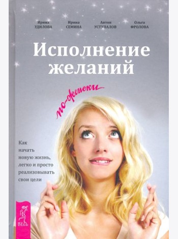 Исполнение желаний по-женски. Как начать новую жизнь, легко и просто реализовывать свои цели