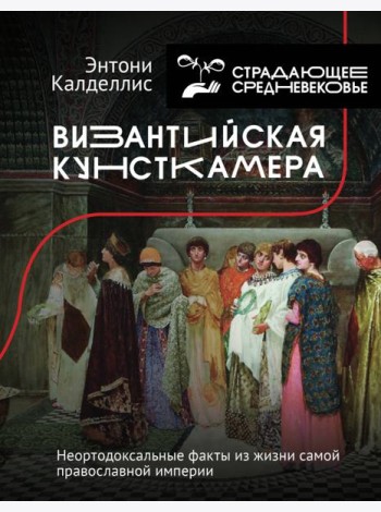 Византийская кунсткамера. Неортодоксальные факты из жизни самой православной империи