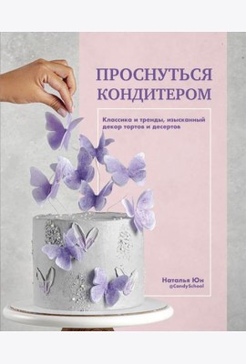 Проснуться кондитером. Классика и тренды, изысканный декор тортов и десертов