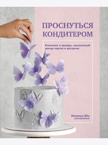 Проснуться кондитером. Классика и тренды, изысканный декор тортов и десертов