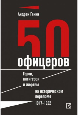 50 офицеров. Герои, антигерои и жертвы на историческом переломе. 1917-1922 гг.