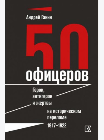50 офицеров. Герои, антигерои и жертвы на историческом переломе. 1917-1922 гг.