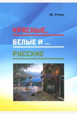 Красные, белые и… русские (статьи и непридуманные истории). 1917- 2017 гг.
