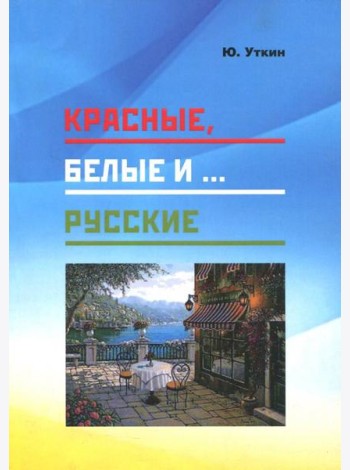 Красные, белые и… русские (статьи и непридуманные истории). 1917- 2017 гг.