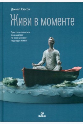 Живи в моменте. Простое и понятное руководство по осознанному подходу к жизни