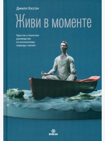 Живи в моменте. Простое и понятное руководство по осознанному подходу к жизни