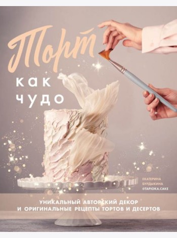 Торт как чудо. Уникальный авторский декор и оригинальные рецепты тортов и десертов