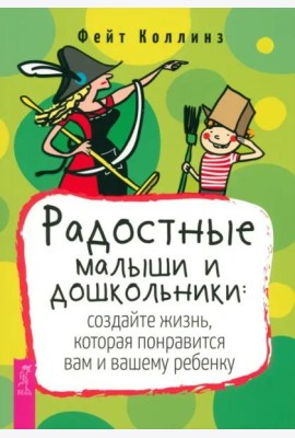 Радостные малыши и дошкольники: создайте жизнь, которая понравится вам и вашему ребенку