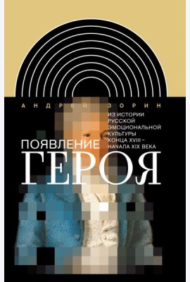 Появление героя. Из истории русской эмоциональной культуры конца XVIII – начала XIX века