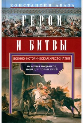Герои и битвы. Военно-историческая хрестоматия. История подвигов, побед и поражений